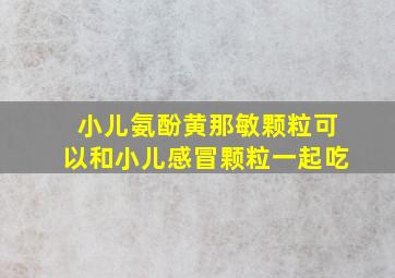 小儿氨酚黄那敏颗粒可以和小儿感冒颗粒一起吃