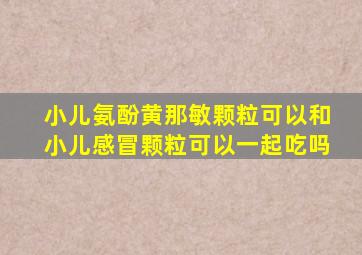 小儿氨酚黄那敏颗粒可以和小儿感冒颗粒可以一起吃吗