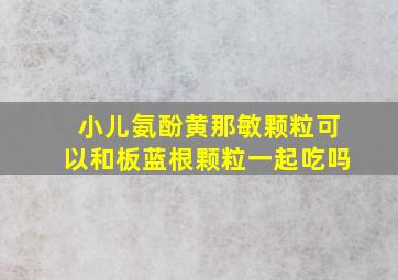 小儿氨酚黄那敏颗粒可以和板蓝根颗粒一起吃吗