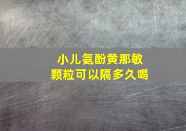 小儿氨酚黄那敏颗粒可以隔多久喝