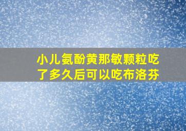 小儿氨酚黄那敏颗粒吃了多久后可以吃布洛芬