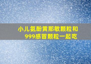 小儿氨酚黄那敏颗粒和999感冒颗粒一起吃