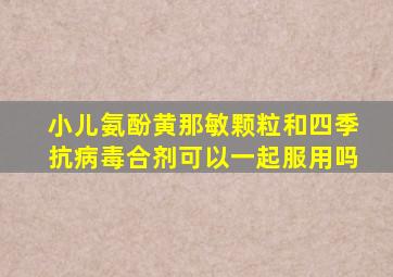 小儿氨酚黄那敏颗粒和四季抗病毒合剂可以一起服用吗