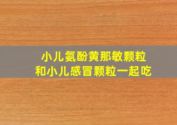 小儿氨酚黄那敏颗粒和小儿感冒颗粒一起吃