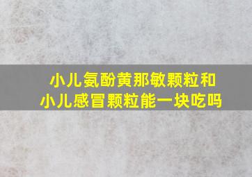 小儿氨酚黄那敏颗粒和小儿感冒颗粒能一块吃吗