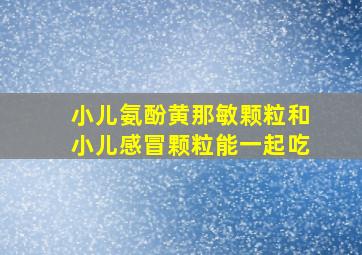 小儿氨酚黄那敏颗粒和小儿感冒颗粒能一起吃