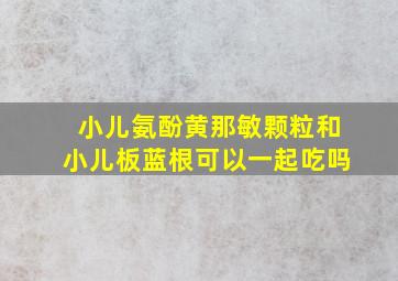 小儿氨酚黄那敏颗粒和小儿板蓝根可以一起吃吗