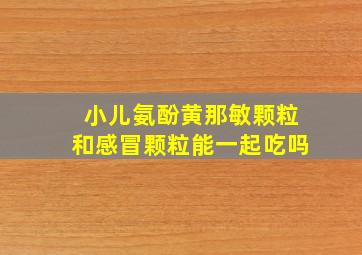 小儿氨酚黄那敏颗粒和感冒颗粒能一起吃吗