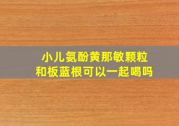 小儿氨酚黄那敏颗粒和板蓝根可以一起喝吗