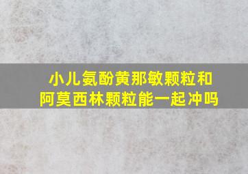 小儿氨酚黄那敏颗粒和阿莫西林颗粒能一起冲吗