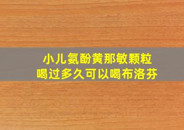 小儿氨酚黄那敏颗粒喝过多久可以喝布洛芬