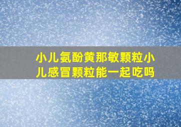 小儿氨酚黄那敏颗粒小儿感冒颗粒能一起吃吗