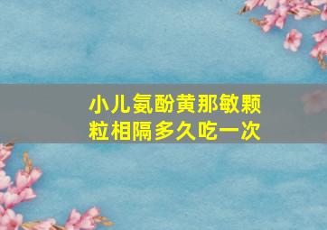 小儿氨酚黄那敏颗粒相隔多久吃一次