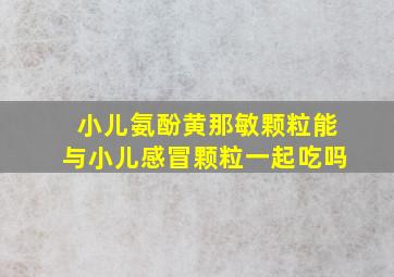 小儿氨酚黄那敏颗粒能与小儿感冒颗粒一起吃吗