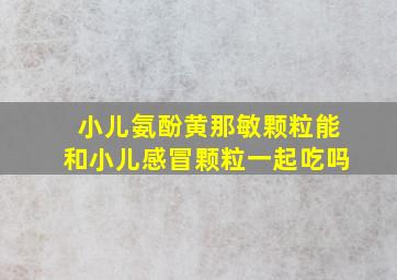 小儿氨酚黄那敏颗粒能和小儿感冒颗粒一起吃吗