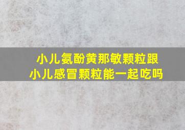 小儿氨酚黄那敏颗粒跟小儿感冒颗粒能一起吃吗