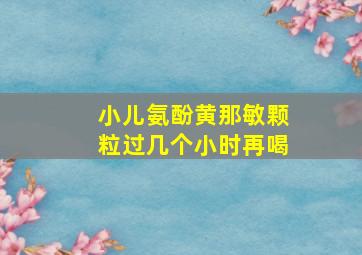 小儿氨酚黄那敏颗粒过几个小时再喝