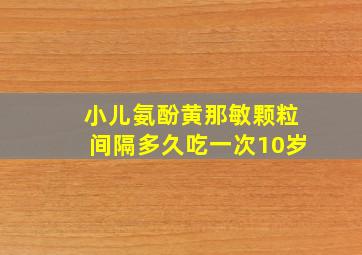 小儿氨酚黄那敏颗粒间隔多久吃一次10岁