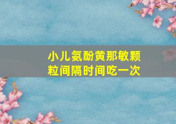 小儿氨酚黄那敏颗粒间隔时间吃一次