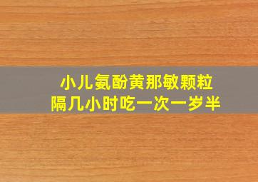 小儿氨酚黄那敏颗粒隔几小时吃一次一岁半