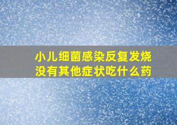 小儿细菌感染反复发烧没有其他症状吃什么药