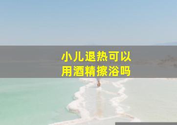 小儿退热可以用酒精擦浴吗