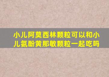 小儿阿莫西林颗粒可以和小儿氨酚黄那敏颗粒一起吃吗