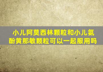 小儿阿莫西林颗粒和小儿氨酚黄那敏颗粒可以一起服用吗