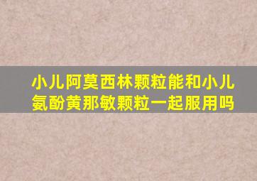 小儿阿莫西林颗粒能和小儿氨酚黄那敏颗粒一起服用吗