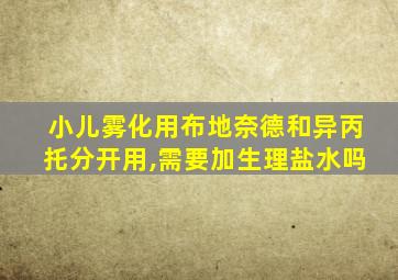 小儿雾化用布地奈德和异丙托分开用,需要加生理盐水吗