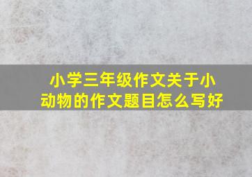 小学三年级作文关于小动物的作文题目怎么写好