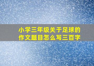 小学三年级关于足球的作文题目怎么写三百字