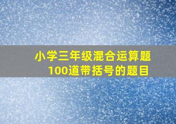 小学三年级混合运算题100道带括号的题目