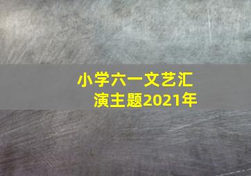 小学六一文艺汇演主题2021年