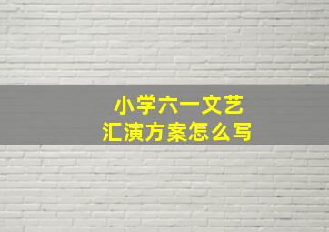 小学六一文艺汇演方案怎么写