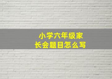 小学六年级家长会题目怎么写