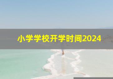 小学学校开学时间2024