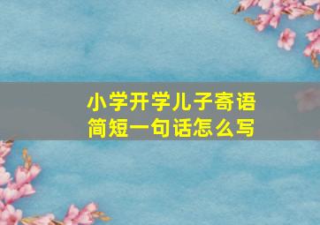 小学开学儿子寄语简短一句话怎么写