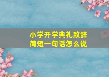 小学开学典礼致辞简短一句话怎么说