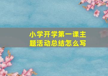 小学开学第一课主题活动总结怎么写