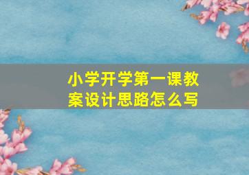 小学开学第一课教案设计思路怎么写