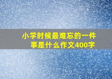 小学时候最难忘的一件事是什么作文400字