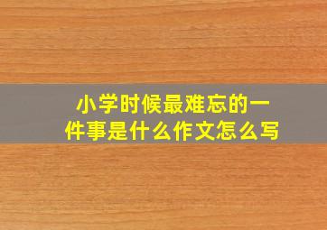 小学时候最难忘的一件事是什么作文怎么写