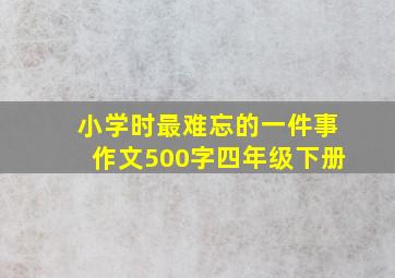 小学时最难忘的一件事作文500字四年级下册