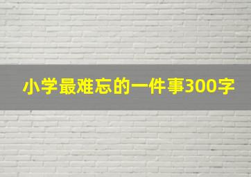 小学最难忘的一件事300字