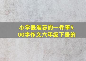 小学最难忘的一件事500字作文六年级下册的