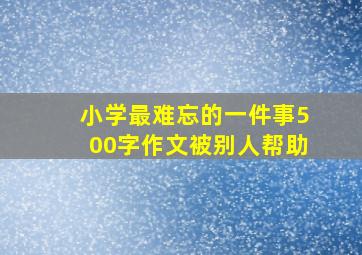 小学最难忘的一件事500字作文被别人帮助