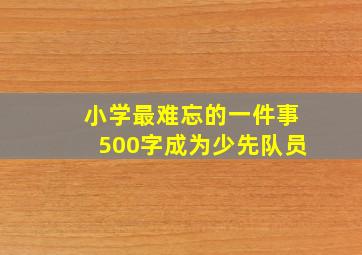 小学最难忘的一件事500字成为少先队员