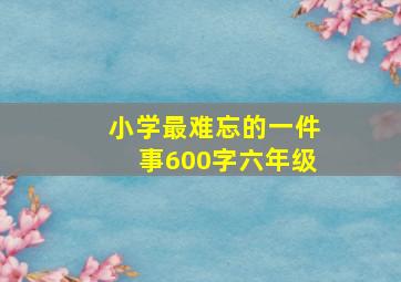 小学最难忘的一件事600字六年级