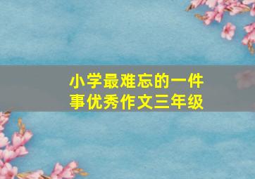 小学最难忘的一件事优秀作文三年级